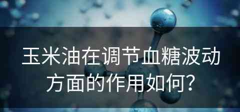 玉米油在调节血糖波动方面的作用如何？